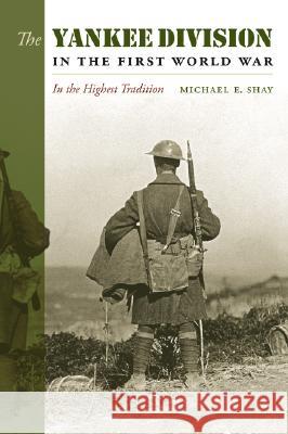 The Yankee Division in the First World War: In the Highest Tradition Michael E. Shay 9781603440301 Texas A&M University Press