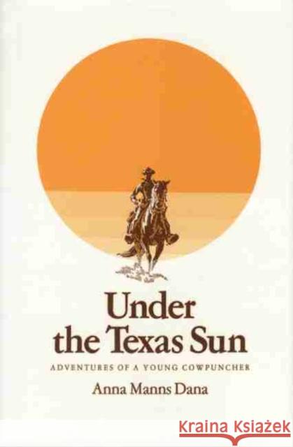 Under the Texas Sun: Adventures of a Young Cowpuncher Dana, Anna Manns 9781603440455 Texas A&M University Press