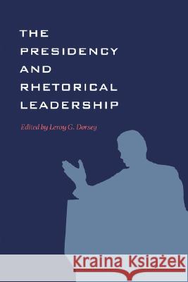 The Presidency and Rhetorical Leadership LeRoy G. Dorsey 9781603440561 Texas A&M University Press