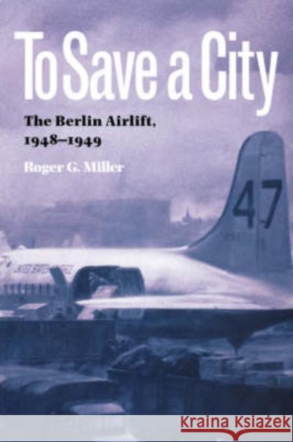 To Save a City: The Berlin Airlift, 1948-1949 Roger G. Miller 9781603440905