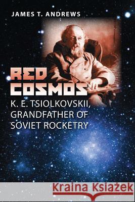 Red Cosmos: K. E. Tsiolkovskii, Grandfather of Soviet Rocketryvolume 18 Andrews, James T. 9781603441179