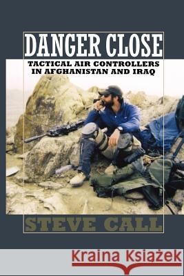 Danger Close: Tactical Air Controllers in Afghanistan and Iraq Steve Call 9781603441421 Texas A&M University Press