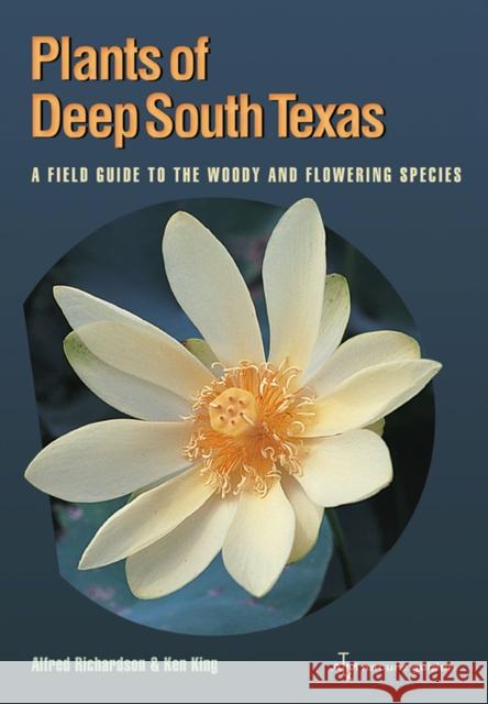 Plants of Deep South Texas: A Field Guide to the Woody & Flowering Species Richardson, Alfred 9781603441445 0