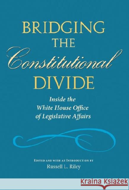 Bridging the Constitutional Divide: Inside the White House Office of Legislative Affairs White House Congressional Affairs Sympos Russell L. Riley 9781603441490