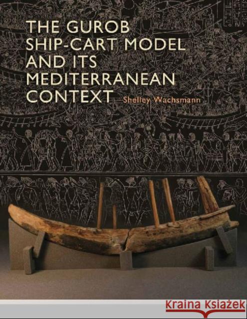 The Gurob Ship-Cart Model and Its Mediterranean Context Shelley Wachsmann Alexis Catsambis Donald H. Sanders 9781603444293 Texas A&M University Press