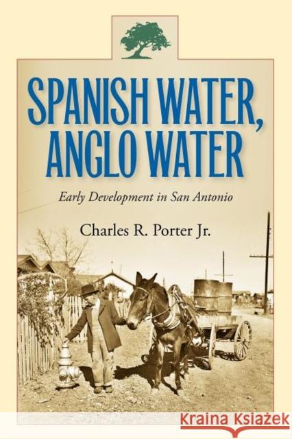 Spanish Water, Anglo Water: Early Development in San Antonio Charles R. Porter 9781603444682