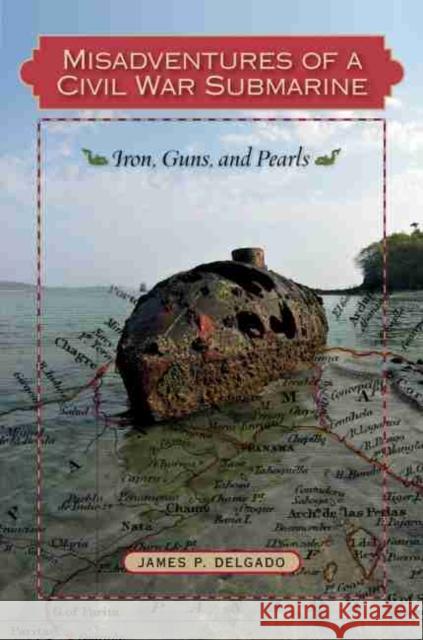 Misadventures of a Civil War Submarine: Iron, Guns, and Pearls Delgado, James P. 9781603444729