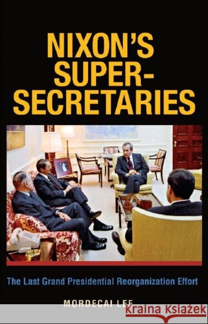 Nixon's Super-Secretaries: The Last Grand Presidential Reorganization Effort Mordecai Lee   9781603447386 Texas A & M University Press