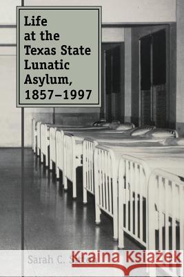 Life at the Texas State Lunatic Asylum, 1857-1997 Sarah C. Sitton 9781603447393 Texas A&M University Press