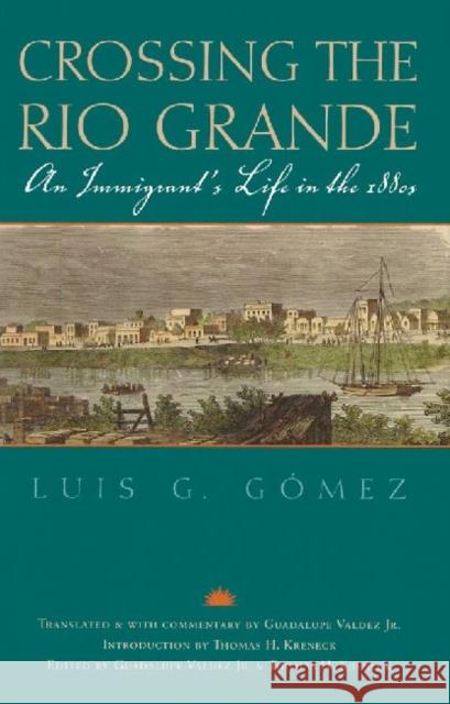 Crossing the Rio Grande: An Immigrant's Life in the 1880s Luis G. Gomez Guadalupe, Jr. Valdez Thomas H. Kreneck 9781603448086 Texas A&M University Press