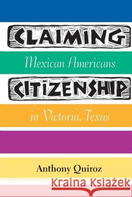 Claiming Citizenship: Mexican Americans in Victoria, Texas Anthony Quiroz 9781603449861 Texas A&M University Press