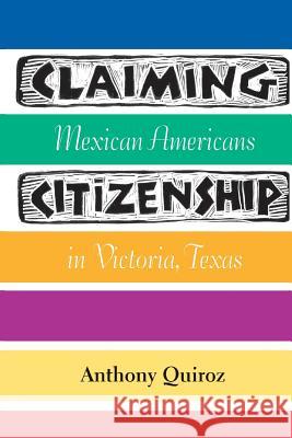 Claiming Citizenship: Mexican Americans in Victoria, Texas Anthony Quiroz 9781603449861