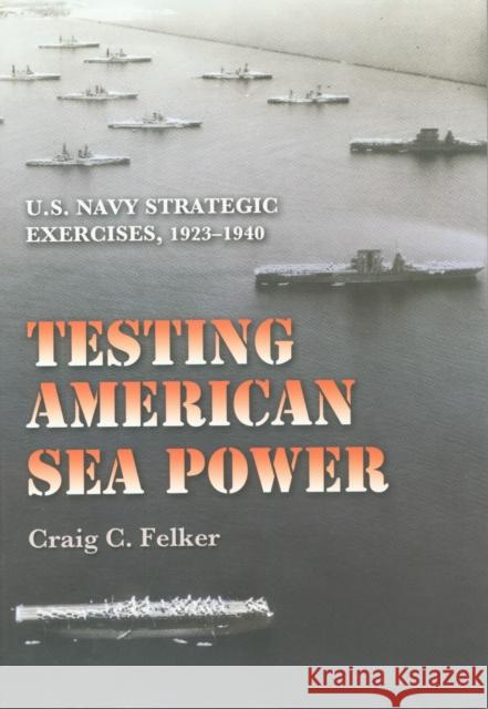 Testing American Sea Power: U.S. Navy Strategic Exercises, 1923-1940 Craig C. Felker 9781603449892 Texas A&M University Press