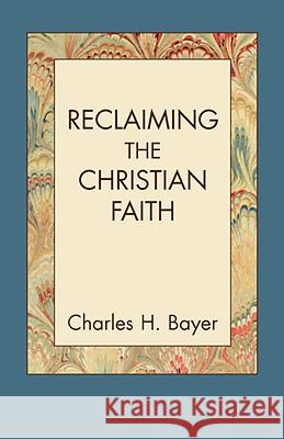 Reclaiming the Christian Faith Charles H. Bayer 9781603500012 Lucas Park Books