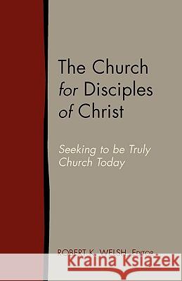 The Church for Disciples of Christ: Seeking to Be Truly Church Today Welsh, Robert K. 9781603500043