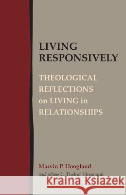 Living Responsively: Theological Reflections on Living in Relationships Marvin P. Hoogland Thelma Hoogland 9781603500616