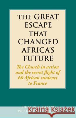 The Great Escape That Changed Africa's Future: The Church in action and the secret flight of 60 African students to France Charles R Harper, William J Nottingham 9781603500647