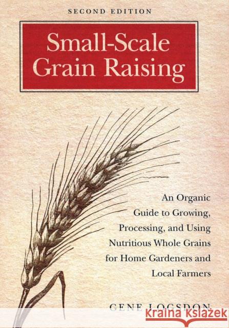 Small-Scale Grain Raising: An Organic Guide to Growing, Processing, and Using Nutritious Whole Grains for Home Gardeners and Local Farmers, 2nd E Logsdon, Gene 9781603580779 Chelsea Green Publishing Company