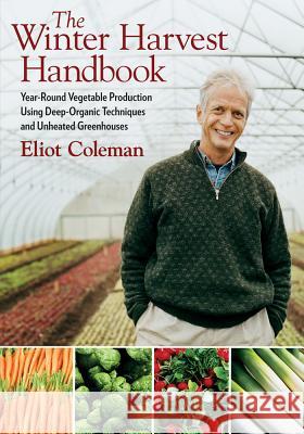 The Winter Harvest Handbook : Year Round Vegetable Production Using Deep Organic Techniques and Unheated Greenhouses Eliot Coleman 9781603580816 