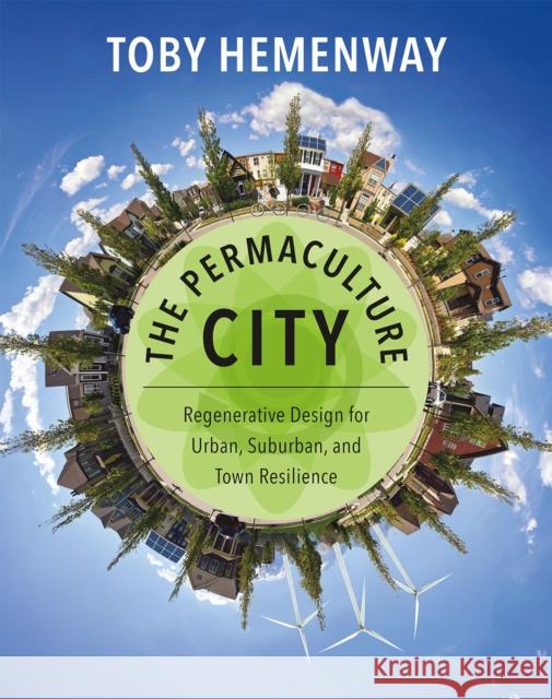 The Permaculture City: Regenerative Design for Urban, Suburban, and Town Resilience Toby Hemenway 9781603585262 Chelsea Green Publishing Co