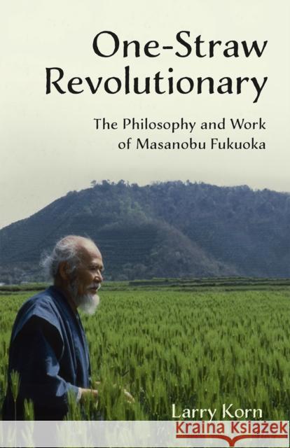 One-Straw Revolutionary: The Philosophy and Work of Masanobu Fukuoka Larry Korn 9781603585309 Chelsea Green Publishing Company