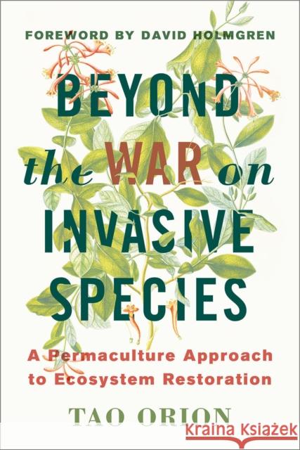 Beyond the War on Invasive Species: A Permaculture Approach to Ecosystem Restoration Tao Orion David Holmgren 9781603585637 Chelsea Green Publishing Company