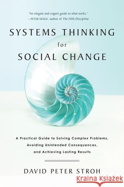 Systems Thinking For Social Change: A Practical Guide to Solving Complex Problems, Avoiding Unintended Consequences, and Achieving Lasting Results David Peter Stroh 9781603585804 Chelsea Green Publishing Co