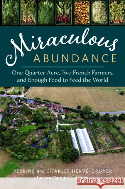 Miraculous Abundance: One Quarter Acre, Two French Farmers, and Enough Food to Feed the World Charles Herve-Gruyer Perrine Herve-Gruyer Eliot Coleman 9781603586429 Chelsea Green Publishing Company