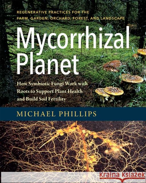 Mycorrhizal Planet: How Symbiotic Fungi Work with Roots to Support Plant Health and Build Soil Fertility Michael Phillips 9781603586580