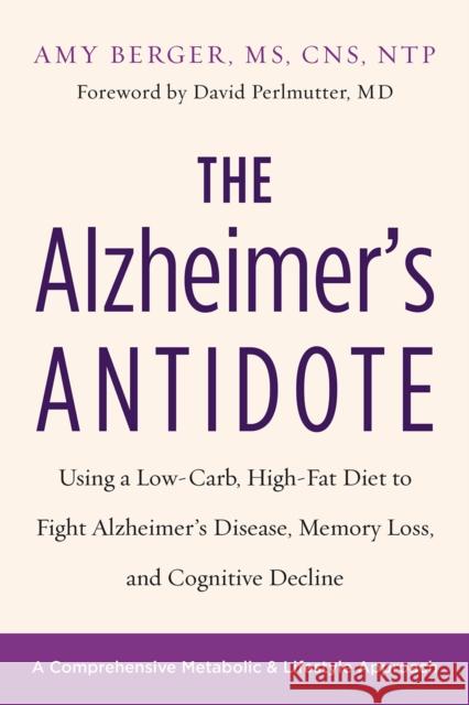 The Alzheimer's Antidote: Using a Low-Carb, High-Fat Diet to Fight Alzheimer's Disease, Memory Loss, and Cognitive Decline Amy Berger 9781603587099