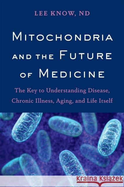 Mitochondria and the Future of Medicine: The Key to Understanding Disease, Chronic Illness, Aging, and Life Itself Lee Know 9781603587679 Chelsea Green Publishing Company