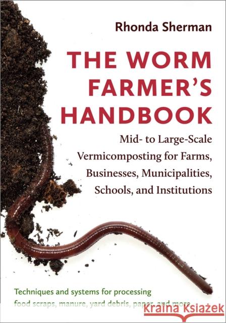 The Worm Farmer’s Handbook: Mid- to Large-Scale Vermicomposting for Farms, Businesses, Municipalities, Schools, and Institutions  9781603587792 Chelsea Green Publishing Company