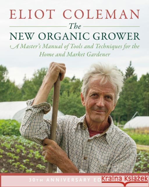 The New Organic Grower, 3rd Edition: A Master's Manual of Tools and Techniques for the Home and Market Gardener, 30th Anniversary Edition Eliot Coleman 9781603588171 Chelsea Green Publishing Co