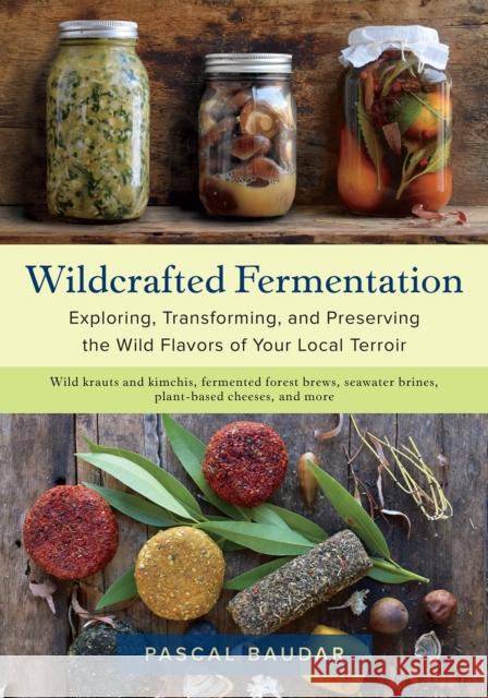 Wildcrafted Fermentation: Exploring, Transforming, and Preserving the Wild Flavors of Your Local Terroir Pascal Baudar 9781603588515 Chelsea Green Publishing Company