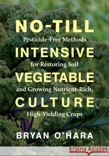 No-Till Intensive Vegetable Culture: Pesticide-Free Methods for Restoring Soil and Growing Nutrient-Rich, High-Yielding Crops Bryan O'Hara 9781603588539 Chelsea Green Publishing Co