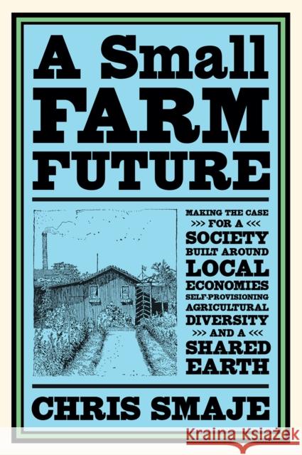 A Small Farm Future: Making the Case for a Society Built Around Local Economies, Self-Provisioning, Agricultural Diversity and a Shared Ear Smaje, Chris 9781603589024