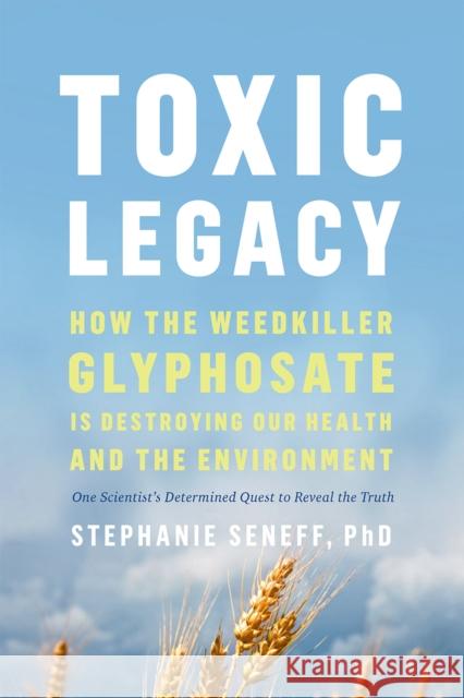 Toxic Legacy: How the Weedkiller Glyphosate Is Destroying Our Health and the Environment Stephanie Seneff 9781603589291