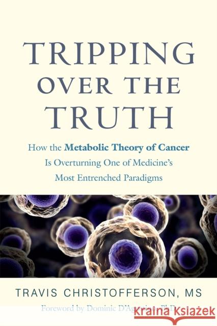 Tripping over the Truth: How the Metabolic Theory of Cancer Is Overturning One of Medicine's Most Entrenched Paradigms Travis Christofferson 9781603589352 Chelsea Green Publishing Co