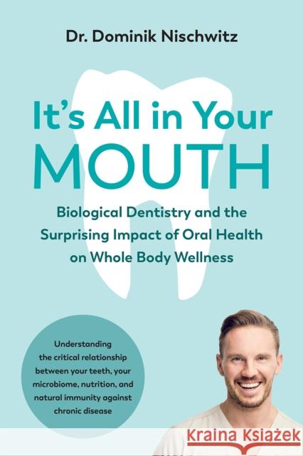 It's All in Your Mouth: Biological Dentistry and the Surprising Impact of Oral Health on Whole Body Wellness Dominik Nischwitz 9781603589543 Chelsea Green Publishing Co