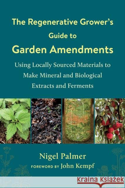 The Regenerative Grower's Guide to Garden Amendments: Using Locally Sourced Materials to Make Mineral and Biological Extracts and Ferments Nigel Palmer John Kempf 9781603589888 Chelsea Green Publishing Co