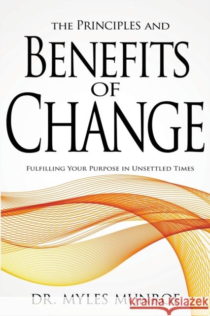 The Principles and Benefits of Change: Fulfilling Your Purpose in Unsettled Times Myles Munroe 9781603741583
