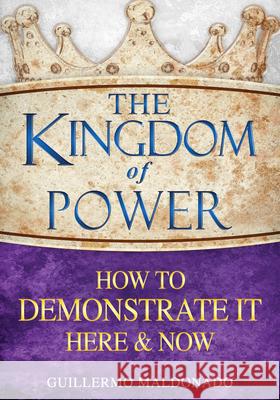 The Kingdom of Power: How to Demonstrate It Here and Now Guillermo Maldonado 9781603745505 Whitaker House