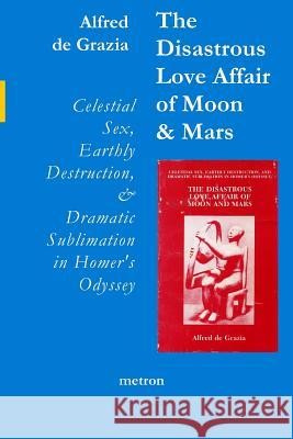 The Disastrous Love Affair of Moon and Mars: Celestial Sex, Earthly Destruction and Dramatic Sublimation in Homer's Odyssey Alfred D 9781603770989 Metron Publications