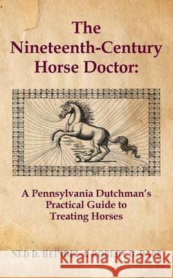 The Nineteenth-Century Horse Doctor: A Pennsylvania Dutchman's Practical Guide to Treating Horses Heindel, Ned D. 9781603811217 Coffeetown Press
