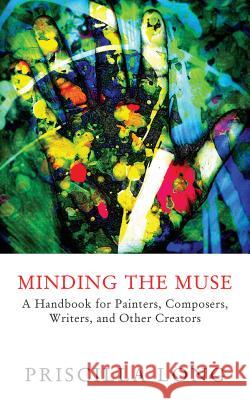 Minding the Muse: A Handbook for Painters, Composers, Writers, and Other Creators Priscilla Long 9781603813631 Coffeetown Press