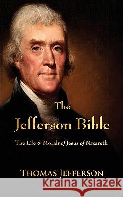 The Jefferson Bible: The Life and Morals of Jesus of Nazareth Thomas Jefferson 9781603863834 Watchmaker Publishing