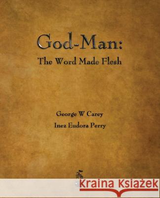 God-Man: The Word Made Flesh George W Carey, Inez E Perry 9781603865814