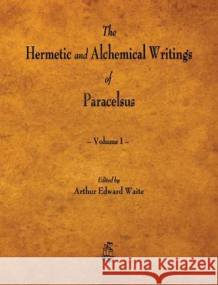 The Hermetic and Alchemical Writings of Paracelsus - Volume I Paracelsus, Professor Arthur Edward Waite 9781603866941