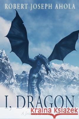 I, Dragon: A Journey of the Spirit Robert Joseph Ahola   9781604144888