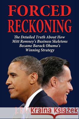 Forced Reckoning - The Detailed Truth about How Mitt Romney's Business Skeletons Became Barack Obama's Winning Strategy J. Randy Johnson 9781604147766